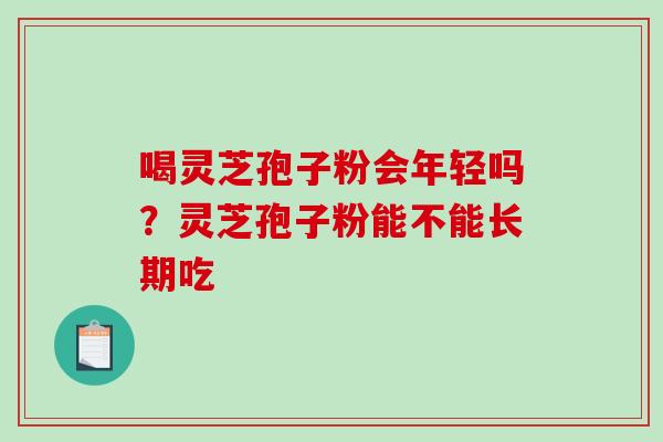 喝灵芝孢子粉会年轻吗？灵芝孢子粉能不能长期吃