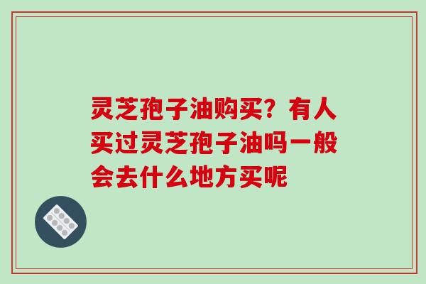灵芝孢子油购买？有人买过灵芝孢子油吗一般会去什么地方买呢