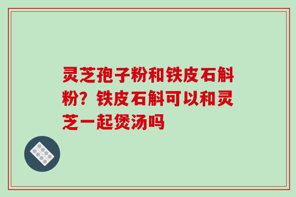 灵芝孢子粉和铁皮石斛粉？铁皮石斛可以和灵芝一起煲汤吗
