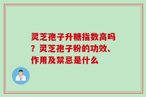 灵芝孢子升糖指数高吗？灵芝孢子粉的功效、作用及禁忌是什么