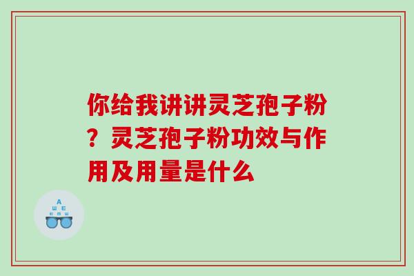 你给我讲讲灵芝孢子粉？灵芝孢子粉功效与作用及用量是什么