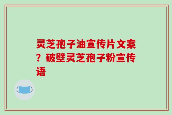 灵芝孢子油宣传片文案？破壁灵芝孢子粉宣传语