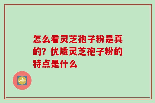 怎么看灵芝孢子粉是真的？优质灵芝孢子粉的特点是什么