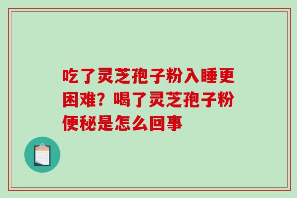 吃了灵芝孢子粉入睡更困难？喝了灵芝孢子粉便秘是怎么回事