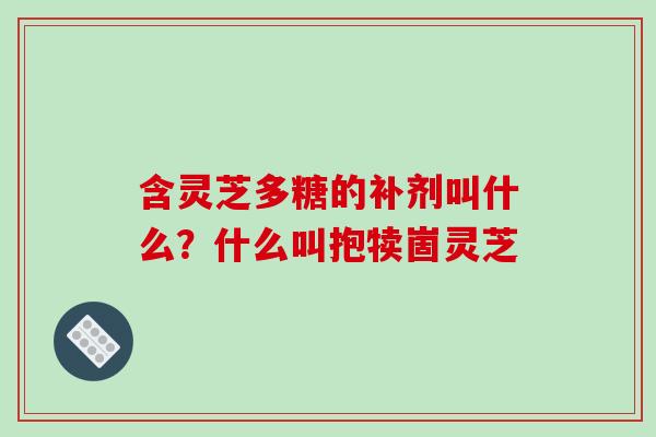 含灵芝多糖的补剂叫什么？什么叫抱犊崮灵芝