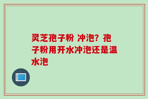 灵芝孢子粉 冲泡？孢子粉用开水冲泡还是温水泡