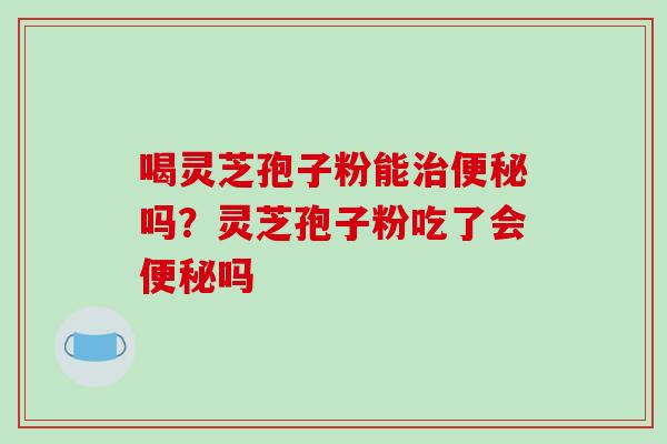 喝灵芝孢子粉能治便秘吗？灵芝孢子粉吃了会便秘吗