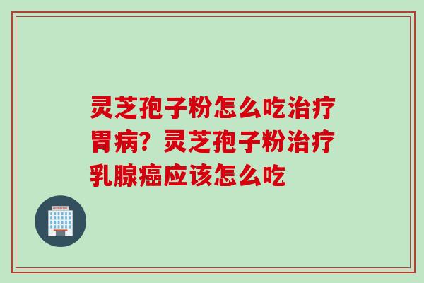 灵芝孢子粉怎么吃治疗胃病？灵芝孢子粉治疗乳腺癌应该怎么吃