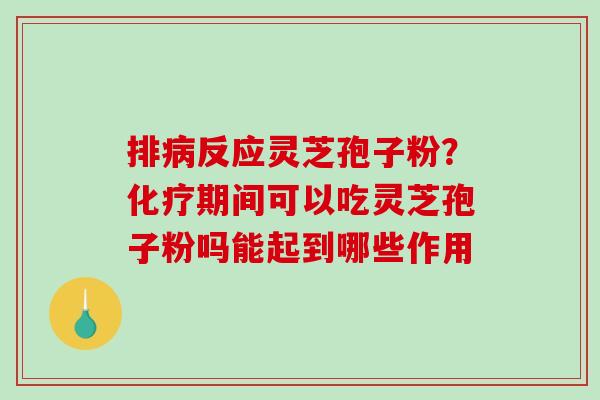 排病反应灵芝孢子粉？化疗期间可以吃灵芝孢子粉吗能起到哪些作用