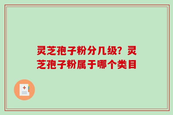 灵芝孢子粉分几级？灵芝孢子粉属于哪个类目