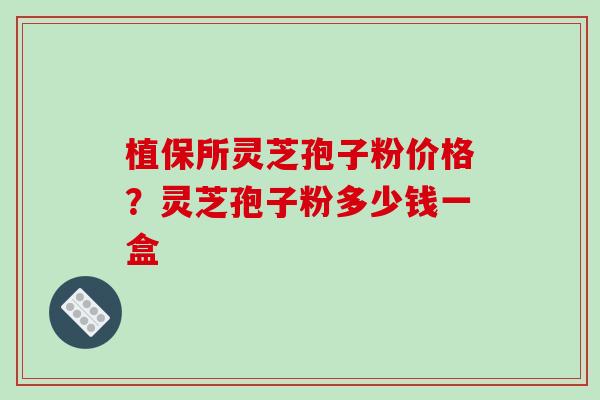 植保所灵芝孢子粉价格？灵芝孢子粉多少钱一盒