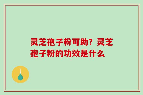 灵芝孢子粉可助？灵芝孢子粉的功效是什么