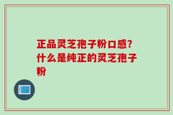 正品灵芝孢子粉口感？什么是纯正的灵芝孢子粉