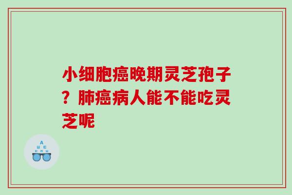 小细胞癌晚期灵芝孢子？肺癌病人能不能吃灵芝呢
