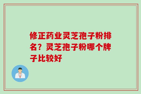 修正药业灵芝孢子粉排名？灵芝孢子粉哪个牌子比较好