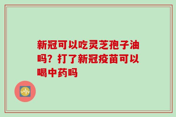 新冠可以吃灵芝孢子油吗？打了新冠疫苗可以喝中药吗