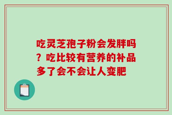 吃灵芝孢子粉会发胖吗？吃比较有营养的补品多了会不会让人变肥