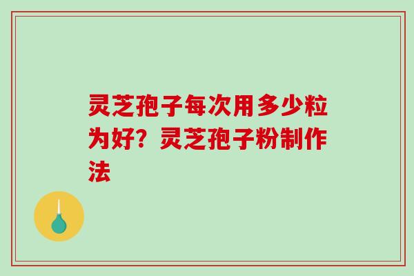灵芝孢子每次用多少粒为好？灵芝孢子粉制作法