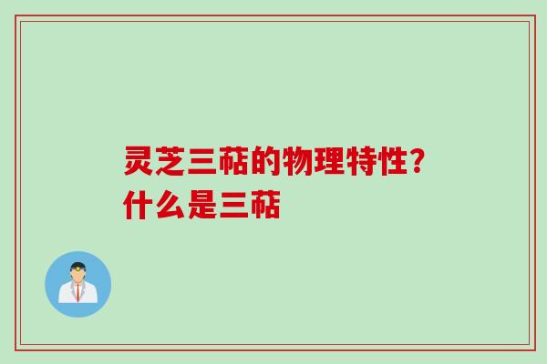 灵芝三萜的物理特性？什么是三萜