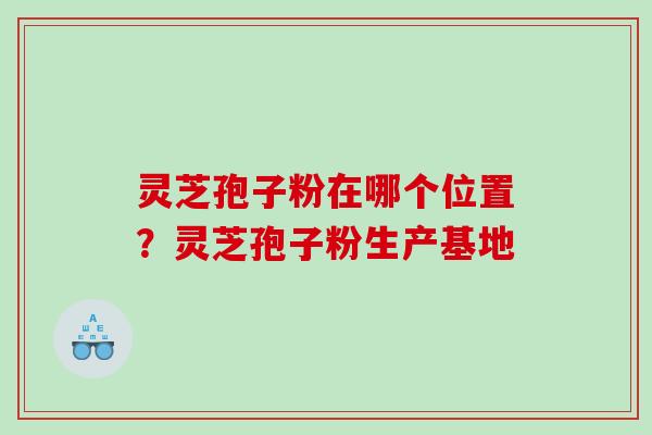 灵芝孢子粉在哪个位置？灵芝孢子粉生产基地