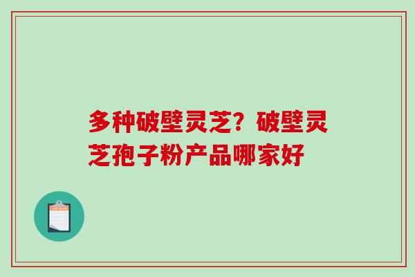 多种破壁灵芝？破壁灵芝孢子粉产品哪家好