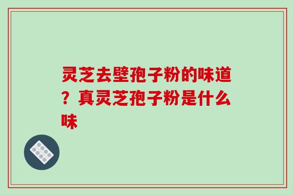 灵芝去壁孢子粉的味道？真灵芝孢子粉是什么味