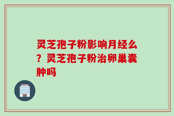 灵芝孢子粉影响月经么？灵芝孢子粉治卵巢囊肿吗