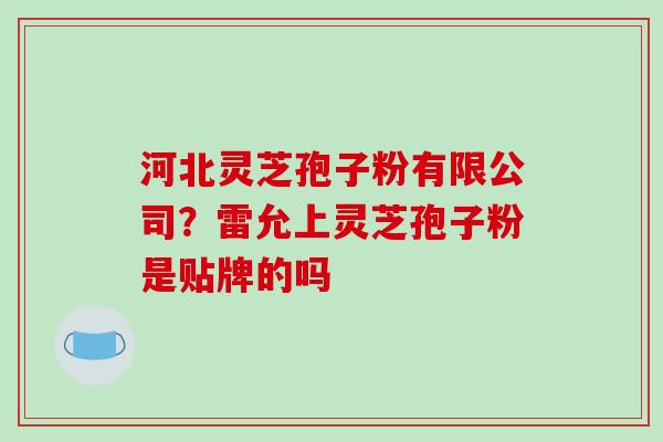 河北灵芝孢子粉有限公司？雷允上灵芝孢子粉是贴牌的吗