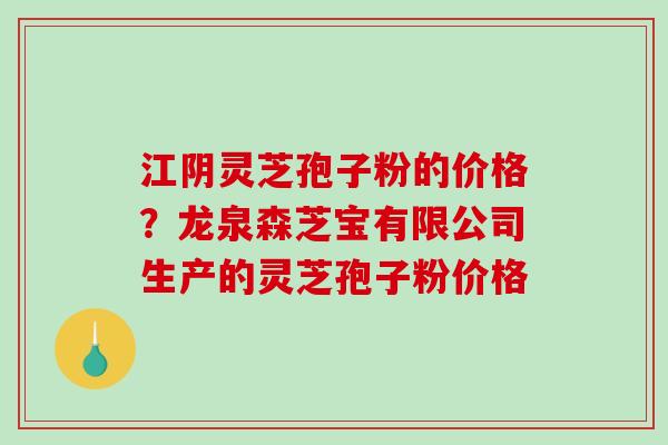 江阴灵芝孢子粉的价格？龙泉森芝宝有限公司生产的灵芝孢子粉价格