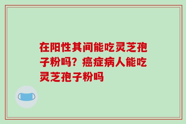 在阳性其间能吃灵芝孢子粉吗？症人能吃灵芝孢子粉吗