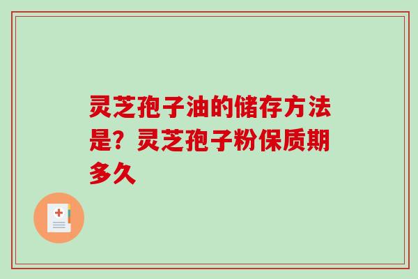 灵芝孢子油的储存方法是？灵芝孢子粉保质期多久
