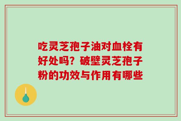 吃灵芝孢子油对有好处吗？破壁灵芝孢子粉的功效与作用有哪些