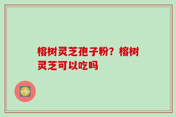 榕树灵芝孢子粉？榕树灵芝可以吃吗