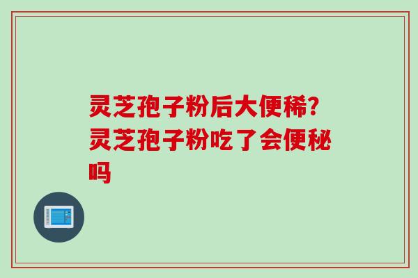 灵芝孢子粉后大便稀？灵芝孢子粉吃了会吗
