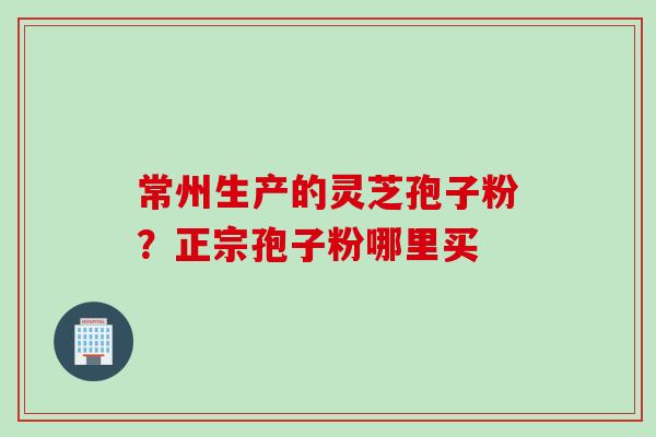 常州生产的灵芝孢子粉？正宗孢子粉哪里买