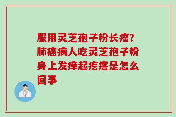 服用灵芝孢子粉长瘤？肺癌病人吃灵芝孢子粉身上发痒起疙瘩是怎么回事