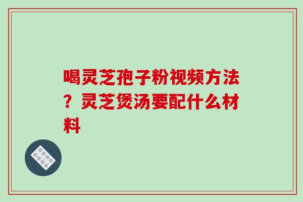 喝灵芝孢子粉视频方法？灵芝煲汤要配什么材料