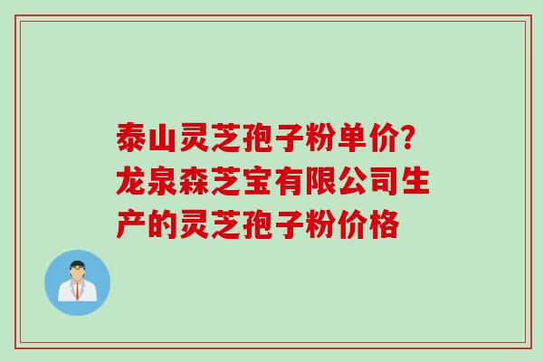 泰山灵芝孢子粉单价？龙泉森芝宝有限公司生产的灵芝孢子粉价格