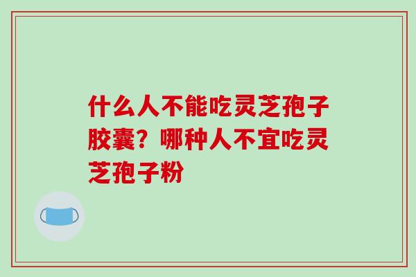 什么人不能吃灵芝孢子胶囊？哪种人不宜吃灵芝孢子粉
