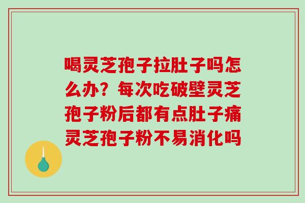 喝灵芝孢子拉肚子吗怎么办？每次吃破壁灵芝孢子粉后都有点肚子痛灵芝孢子粉不易消化吗