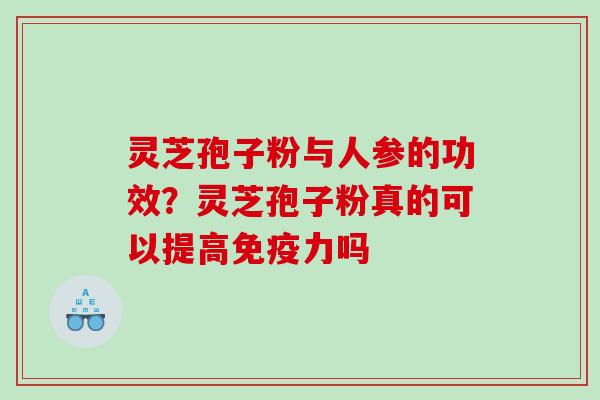 灵芝孢子粉与人参的功效？灵芝孢子粉真的可以提高免疫力吗