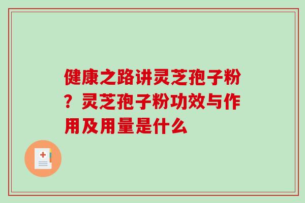 健康之路讲灵芝孢子粉？灵芝孢子粉功效与作用及用量是什么