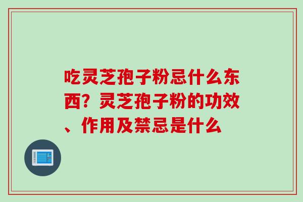 吃灵芝孢子粉忌什么东西？灵芝孢子粉的功效、作用及禁忌是什么