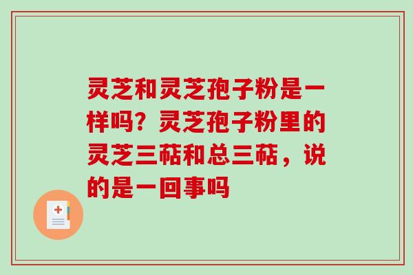 灵芝和灵芝孢子粉是一样吗？灵芝孢子粉里的灵芝三萜和总三萜，说的是一回事吗