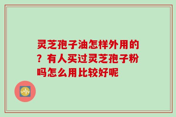 灵芝孢子油怎样外用的？有人买过灵芝孢子粉吗怎么用比较好呢