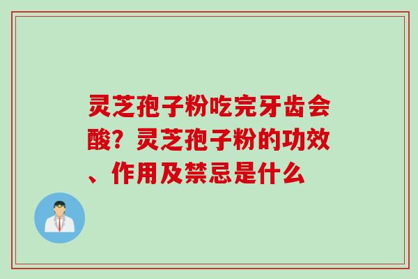 灵芝孢子粉吃完牙齿会酸？灵芝孢子粉的功效、作用及禁忌是什么