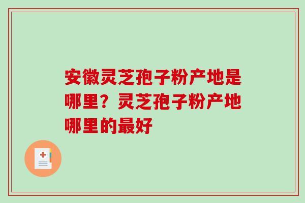 安徽灵芝孢子粉产地是哪里？灵芝孢子粉产地哪里的最好