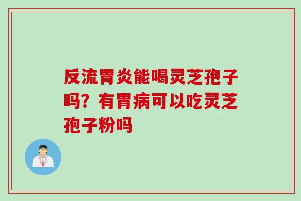 反流胃炎能喝灵芝孢子吗？有胃病可以吃灵芝孢子粉吗