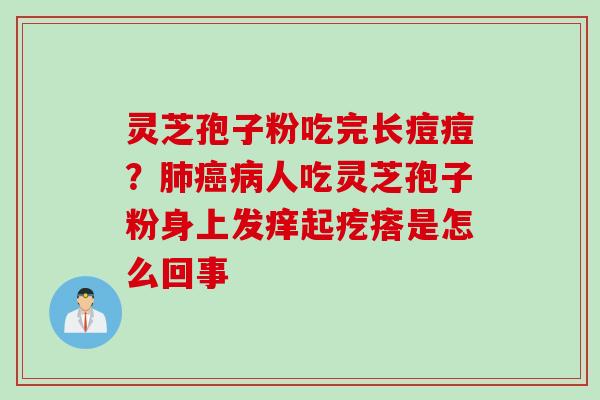 灵芝孢子粉吃完长痘痘？肺癌病人吃灵芝孢子粉身上发痒起疙瘩是怎么回事