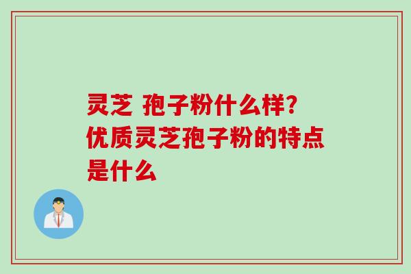 灵芝 孢子粉什么样？优质灵芝孢子粉的特点是什么